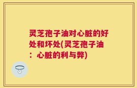 灵芝孢子油对心脏的好处和坏处(灵芝孢子油：心脏的利与弊)