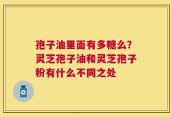 孢子油里面有多糖么？灵芝孢子油和灵芝孢子粉有什么不同之处