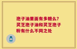 孢子油里面有多糖么？灵芝孢子油和灵芝孢子粉有什么不同之处