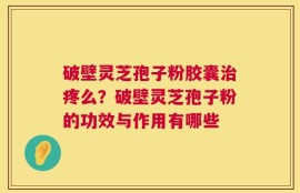 破壁灵芝孢子粉胶囊治疼么？破壁灵芝孢子粉的功效与作用有哪些