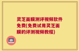灵芝面膜测评视频软件免费(免费试用灵芝面膜的评测视频教程)