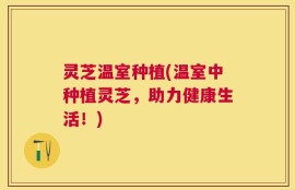 灵芝温室种植(温室中种植灵芝，助力健康生活！)