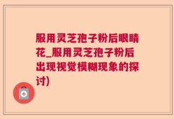服用灵芝孢子粉后眼睛花_服用灵芝孢子粉后出现视觉模糊现象的探讨)