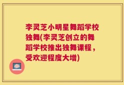 李灵芝小明星舞蹈学校独舞(李灵芝创立的舞蹈学校推出独舞课程，受欢迎程度大增)