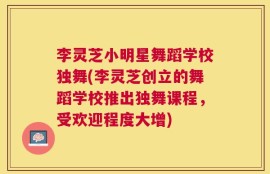 李灵芝小明星舞蹈学校独舞(李灵芝创立的舞蹈学校推出独舞课程，受欢迎程度大增)