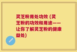 灵芝粉用处功效 (灵芝粉的功效和用途——让你了解灵芝粉的健康益处)