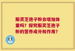 服灵芝孢子粉会增加体重吗？探究服灵芝孢子粉的营养成分和作用？