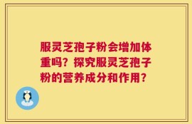 服灵芝孢子粉会增加体重吗？探究服灵芝孢子粉的营养成分和作用？