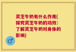 灵芝牛奶有什么作用(探究灵芝牛奶的功效：了解灵芝牛奶对身体的影响)