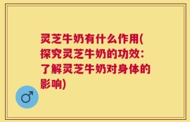 灵芝牛奶有什么作用(探究灵芝牛奶的功效：了解灵芝牛奶对身体的影响)