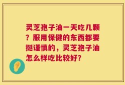 灵芝孢子油一天吃几颗？服用保健的东西都要挺谨慎的，灵芝孢子油怎么样吃比较好？