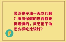 灵芝孢子油一天吃几颗？服用保健的东西都要挺谨慎的，灵芝孢子油怎么样吃比较好？