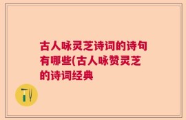 古人咏灵芝诗词的诗句有哪些(古人咏赞灵芝的诗词经典