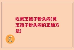 吃灵芝孢子粉头闷(灵芝孢子粉头闷的正确方法)