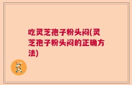 吃灵芝孢子粉头闷(灵芝孢子粉头闷的正确方法)