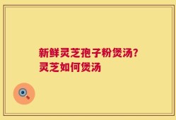 新鲜灵芝孢子粉煲汤？灵芝如何煲汤