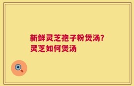 新鲜灵芝孢子粉煲汤？灵芝如何煲汤