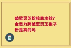 破壁灵芝粉胶襄功效？金奥力牌破壁灵芝孢子粉是真的吗