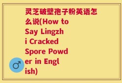 灵芝破壁孢子粉英语怎么说(How to Say Lingzhi Cracked Spore Powder in English)
