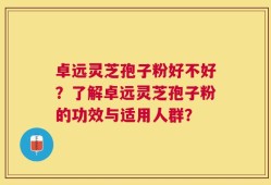 卓远灵芝孢子粉好不好？了解卓远灵芝孢子粉的功效与适用人群？
