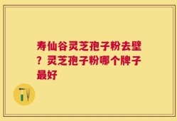 寿仙谷灵芝孢子粉去壁？灵芝孢子粉哪个牌子最好