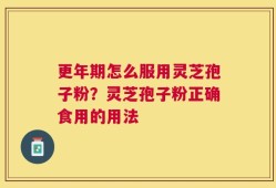更年期怎么服用灵芝孢子粉？灵芝孢子粉正确食用的用法