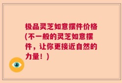 极品灵芝如意摆件价格(不一般的灵芝如意摆件，让你更接近自然的力量！)
