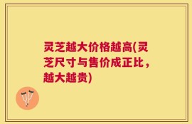 灵芝越大价格越高(灵芝尺寸与售价成正比，越大越贵)