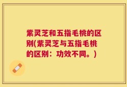 紫灵芝和五指毛桃的区别(紫灵芝与五指毛桃的区别：功效不同。)