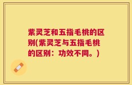 紫灵芝和五指毛桃的区别(紫灵芝与五指毛桃的区别：功效不同。)