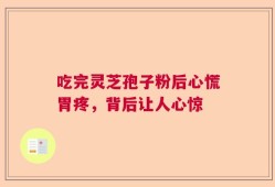 吃完灵芝孢子粉后心慌胃疼，背后让人心惊