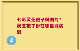 七彩灵芝孢子粉图片？灵芝孢子粉在哪里能买到