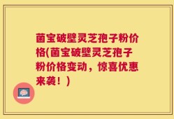 菌宝破壁灵芝孢子粉价格(菌宝破壁灵芝孢子粉价格变动，惊喜优惠来袭！)