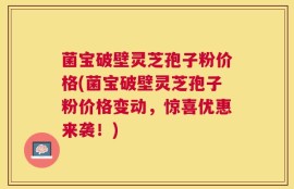 菌宝破壁灵芝孢子粉价格(菌宝破壁灵芝孢子粉价格变动，惊喜优惠来袭！)