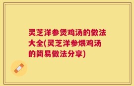 灵芝洋参煲鸡汤的做法大全(灵芝洋参煨鸡汤的简易做法分享)