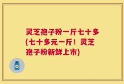 灵芝孢子粉一斤七十多(七十多元一斤！灵芝孢子粉新鲜上市)