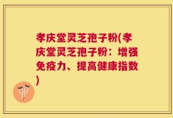 孝庆堂灵芝孢子粉(孝庆堂灵芝孢子粉：增强免疫力、提高健康指数)