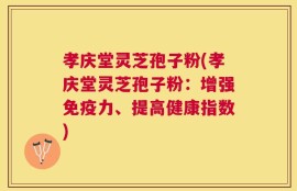 孝庆堂灵芝孢子粉(孝庆堂灵芝孢子粉：增强免疫力、提高健康指数)