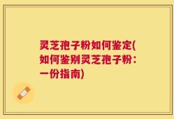 灵芝孢子粉如何鉴定(如何鉴别灵芝孢子粉：一份指南)