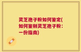 灵芝孢子粉如何鉴定(如何鉴别灵芝孢子粉：一份指南)