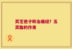 灵芝孢子粉治痛经？五灵脂的作用