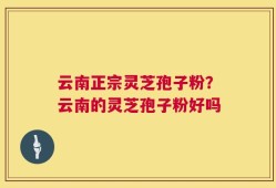 云南正宗灵芝孢子粉？云南的灵芝孢子粉好吗