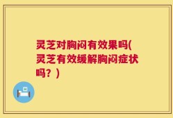 灵芝对胸闷有效果吗(灵芝有效缓解胸闷症状吗？)