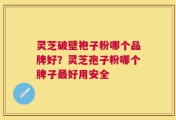 灵芝破壁袍子粉哪个品牌好？灵芝孢子粉哪个牌子最好用安全