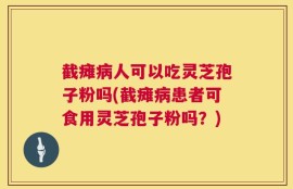截瘫病人可以吃灵芝孢子粉吗(截瘫病患者可食用灵芝孢子粉吗？)
