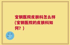 宝钢医院皮肤科怎么样(宝钢医院的皮肤科如何？)
