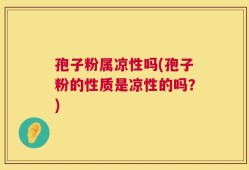 孢子粉属凉性吗(孢子粉的性质是凉性的吗？)