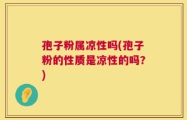 孢子粉属凉性吗(孢子粉的性质是凉性的吗？)