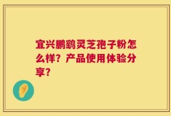 宜兴鹏鹞灵芝孢子粉怎么样？产品使用体验分享？