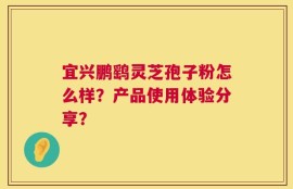 宜兴鹏鹞灵芝孢子粉怎么样？产品使用体验分享？